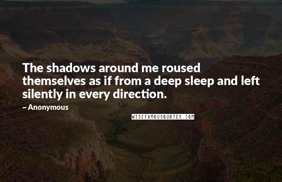 Anonymous Quotes: The shadows around me roused themselves as if from a deep sleep and left silently in every direction.