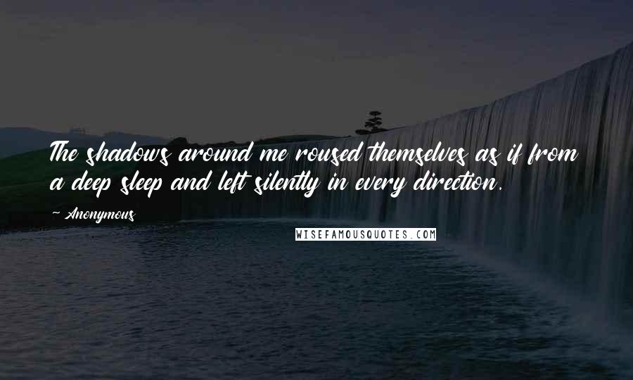 Anonymous Quotes: The shadows around me roused themselves as if from a deep sleep and left silently in every direction.