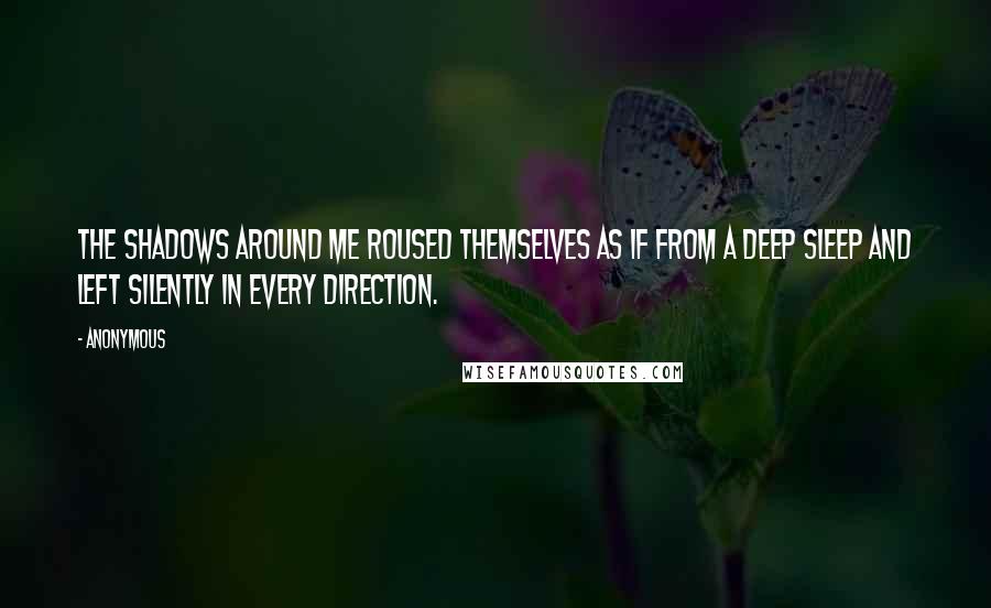 Anonymous Quotes: The shadows around me roused themselves as if from a deep sleep and left silently in every direction.