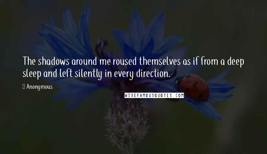 Anonymous Quotes: The shadows around me roused themselves as if from a deep sleep and left silently in every direction.