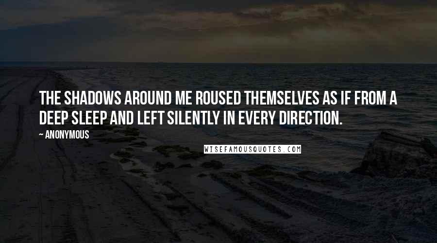 Anonymous Quotes: The shadows around me roused themselves as if from a deep sleep and left silently in every direction.