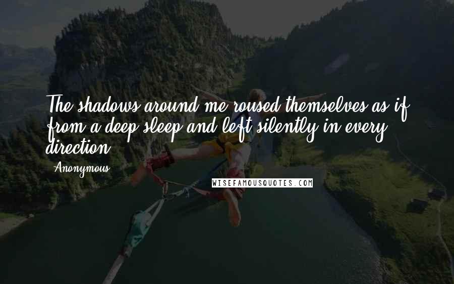 Anonymous Quotes: The shadows around me roused themselves as if from a deep sleep and left silently in every direction.