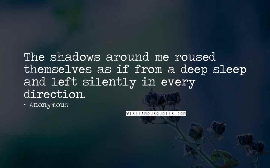 Anonymous Quotes: The shadows around me roused themselves as if from a deep sleep and left silently in every direction.