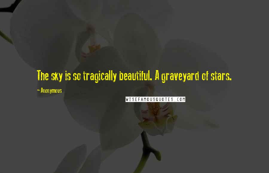 Anonymous Quotes: The sky is so tragically beautiful. A graveyard of stars.