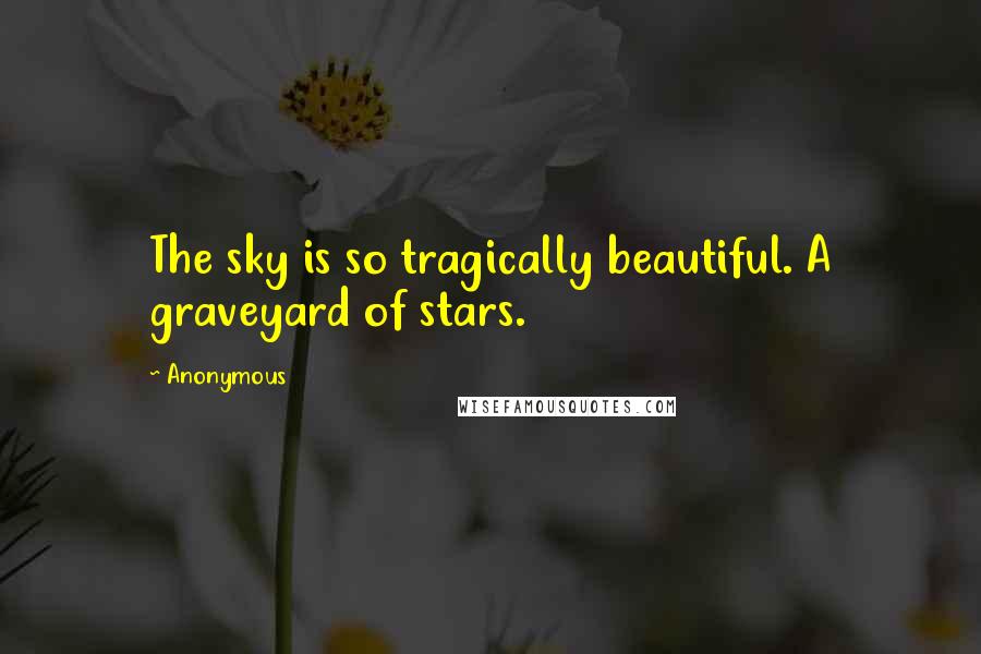 Anonymous Quotes: The sky is so tragically beautiful. A graveyard of stars.