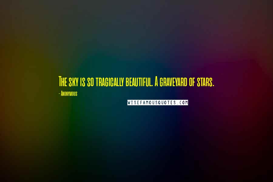 Anonymous Quotes: The sky is so tragically beautiful. A graveyard of stars.