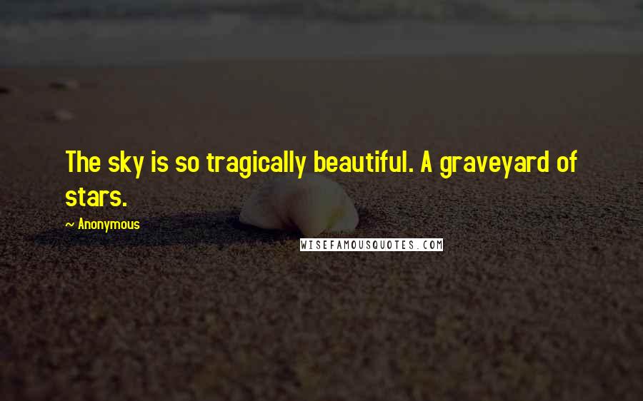 Anonymous Quotes: The sky is so tragically beautiful. A graveyard of stars.