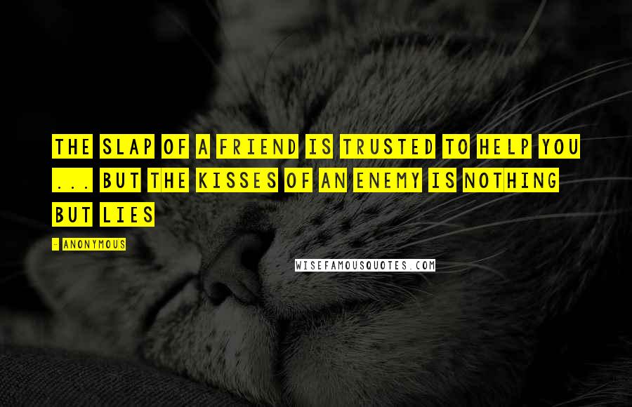 Anonymous Quotes: The slap of a friend is trusted to help you ... but the kisses of an enemy is nothing but lies