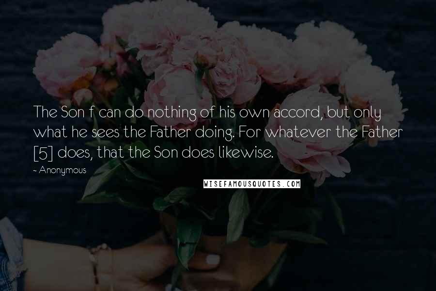 Anonymous Quotes: The Son f can do nothing of his own accord, but only what he sees the Father doing. For whatever the Father [5] does, that the Son does likewise.