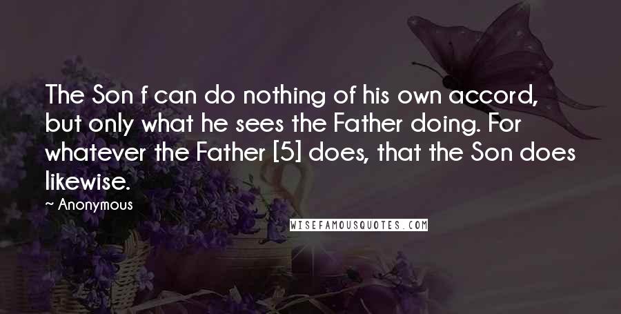 Anonymous Quotes: The Son f can do nothing of his own accord, but only what he sees the Father doing. For whatever the Father [5] does, that the Son does likewise.