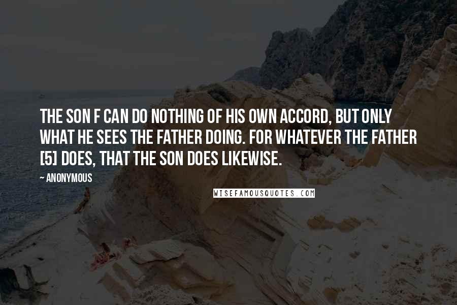 Anonymous Quotes: The Son f can do nothing of his own accord, but only what he sees the Father doing. For whatever the Father [5] does, that the Son does likewise.