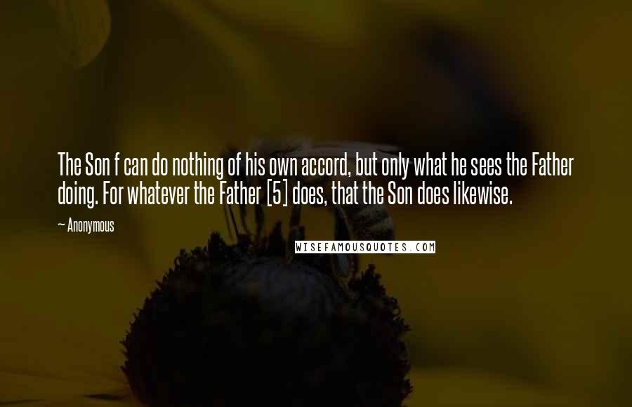 Anonymous Quotes: The Son f can do nothing of his own accord, but only what he sees the Father doing. For whatever the Father [5] does, that the Son does likewise.