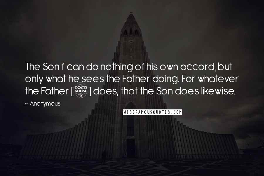 Anonymous Quotes: The Son f can do nothing of his own accord, but only what he sees the Father doing. For whatever the Father [5] does, that the Son does likewise.