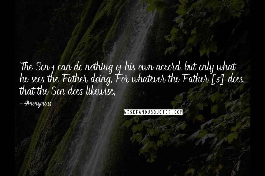 Anonymous Quotes: The Son f can do nothing of his own accord, but only what he sees the Father doing. For whatever the Father [5] does, that the Son does likewise.