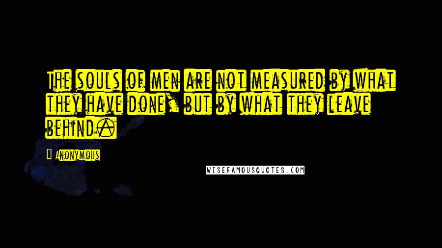 Anonymous Quotes: The souls of men are not measured by what they have done, but by what they leave behind.