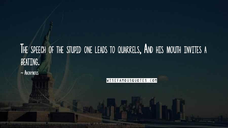 Anonymous Quotes: The speech of the stupid one leads to quarrels, And his mouth invites a beating.