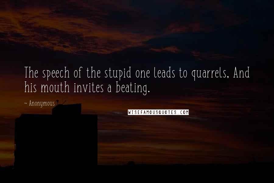 Anonymous Quotes: The speech of the stupid one leads to quarrels, And his mouth invites a beating.