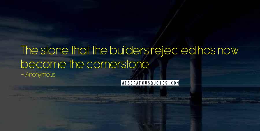 Anonymous Quotes: The stone that the builders rejected has now become the cornerstone.