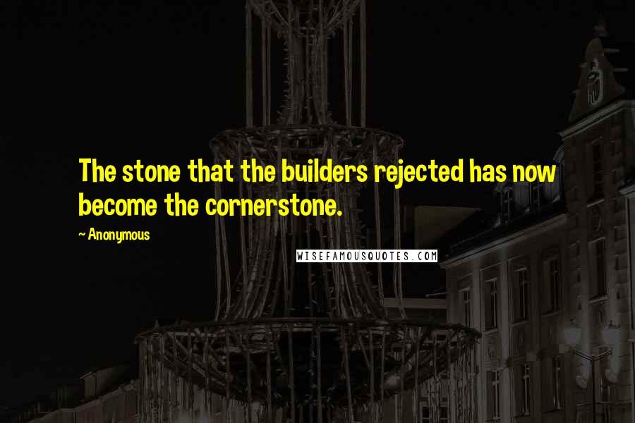 Anonymous Quotes: The stone that the builders rejected has now become the cornerstone.