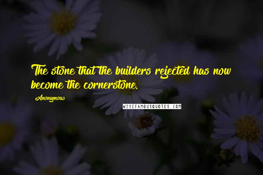 Anonymous Quotes: The stone that the builders rejected has now become the cornerstone.