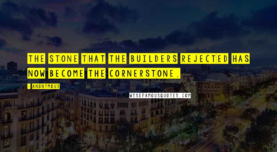 Anonymous Quotes: The stone that the builders rejected has now become the cornerstone.