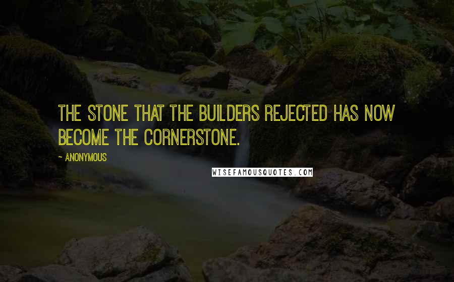 Anonymous Quotes: The stone that the builders rejected has now become the cornerstone.