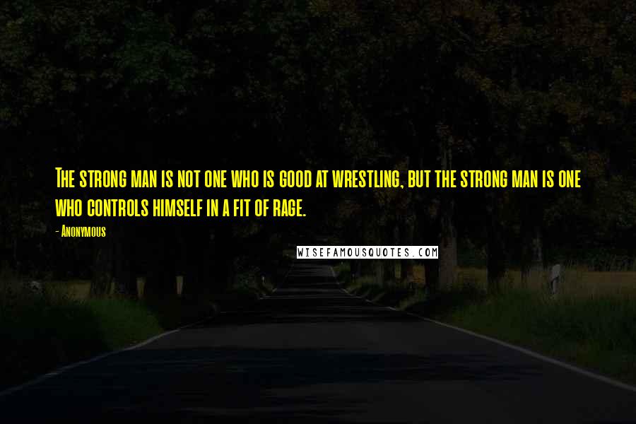 Anonymous Quotes: The strong man is not one who is good at wrestling, but the strong man is one who controls himself in a fit of rage.