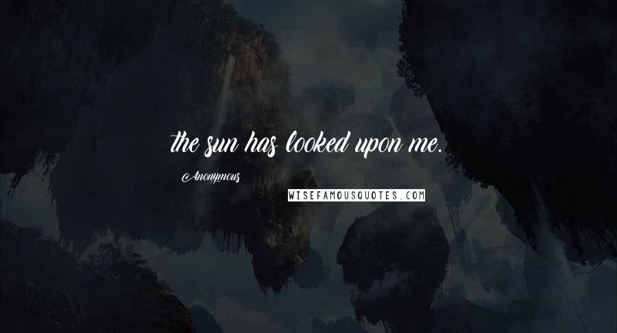 Anonymous Quotes: the sun has looked upon me.