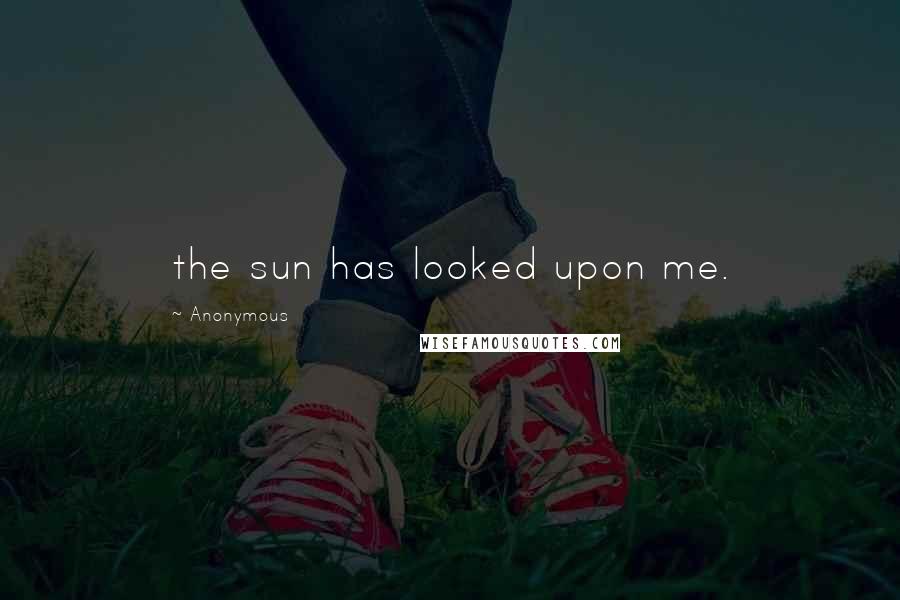 Anonymous Quotes: the sun has looked upon me.