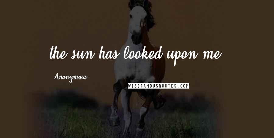 Anonymous Quotes: the sun has looked upon me.