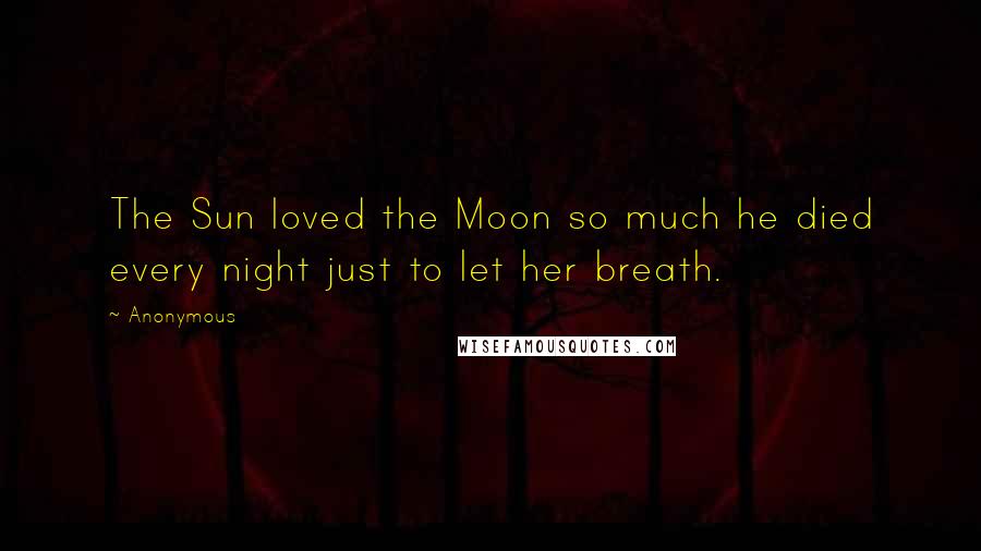 Anonymous Quotes: The Sun loved the Moon so much he died every night just to let her breath.