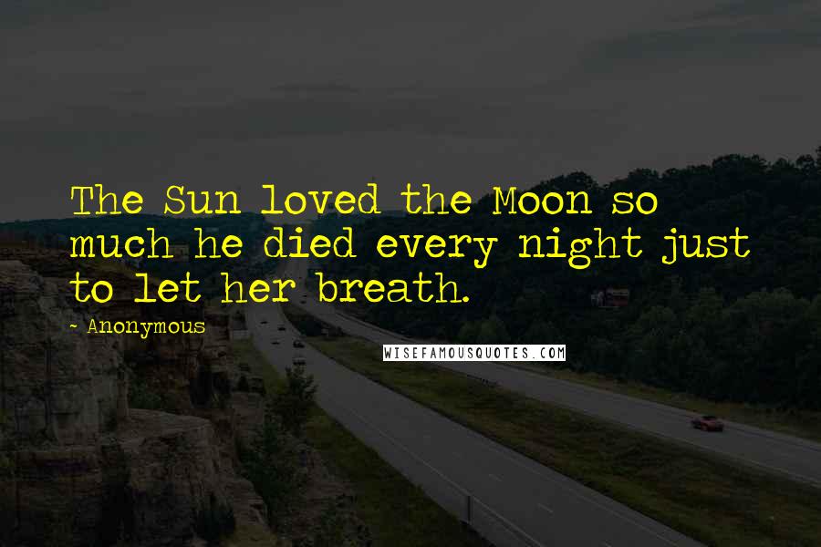 Anonymous Quotes: The Sun loved the Moon so much he died every night just to let her breath.