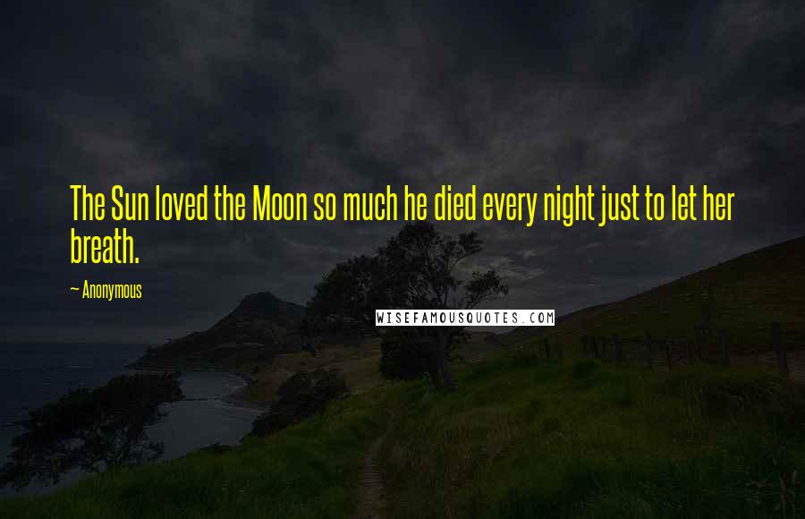 Anonymous Quotes: The Sun loved the Moon so much he died every night just to let her breath.