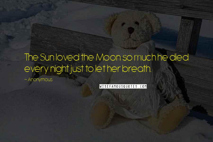 Anonymous Quotes: The Sun loved the Moon so much he died every night just to let her breath.