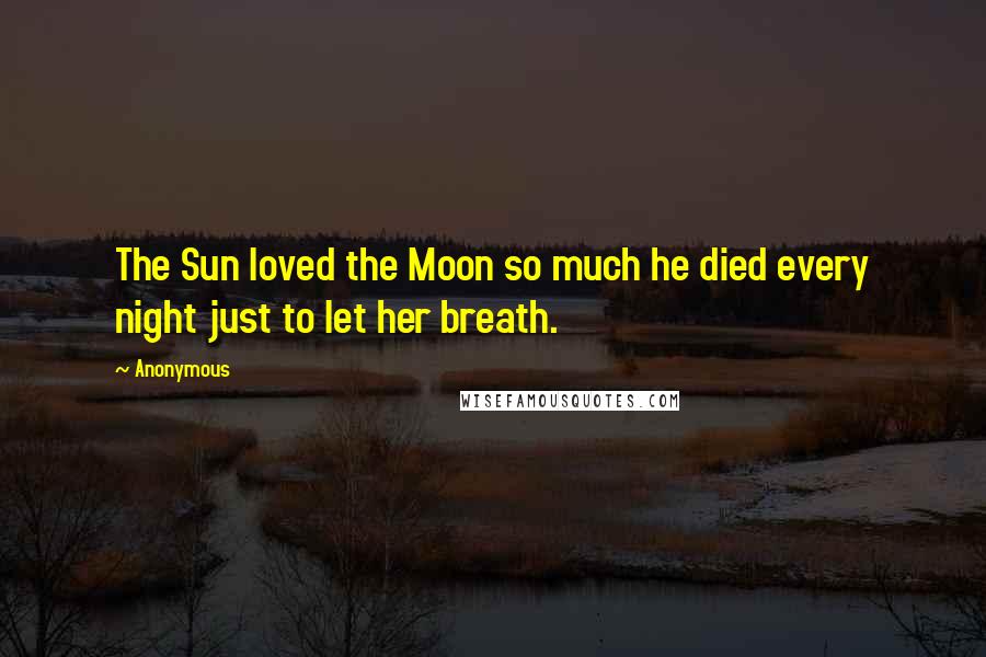 Anonymous Quotes: The Sun loved the Moon so much he died every night just to let her breath.