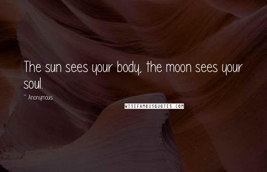Anonymous Quotes: The sun sees your body, the moon sees your soul.