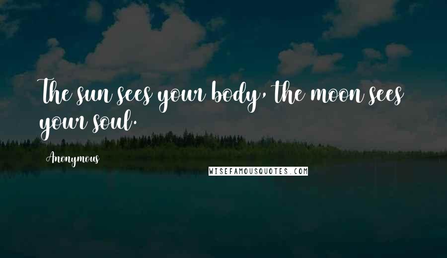 Anonymous Quotes: The sun sees your body, the moon sees your soul.