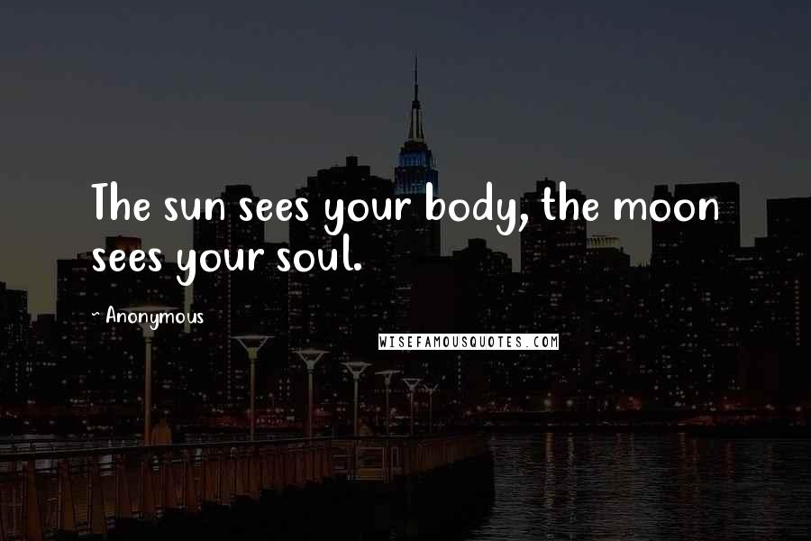 Anonymous Quotes: The sun sees your body, the moon sees your soul.
