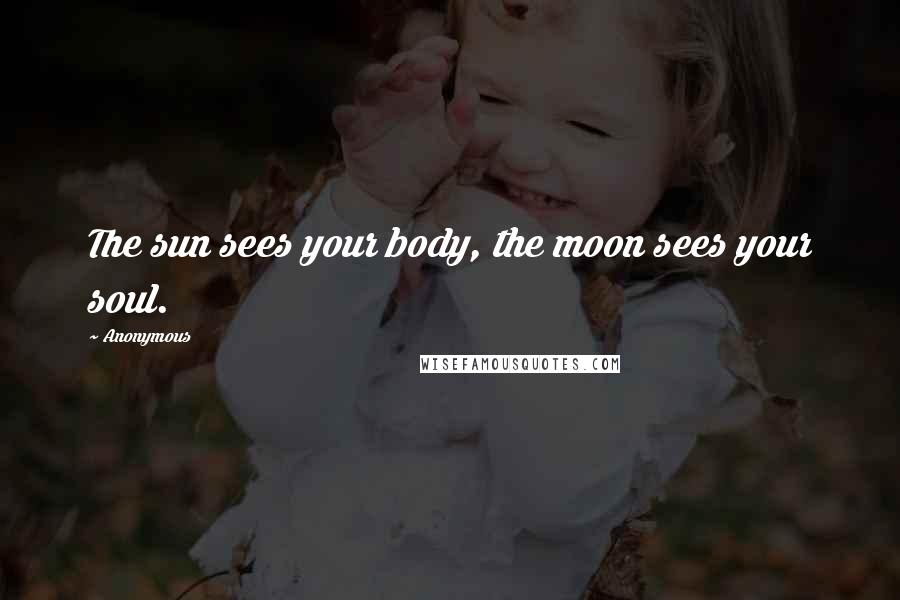 Anonymous Quotes: The sun sees your body, the moon sees your soul.