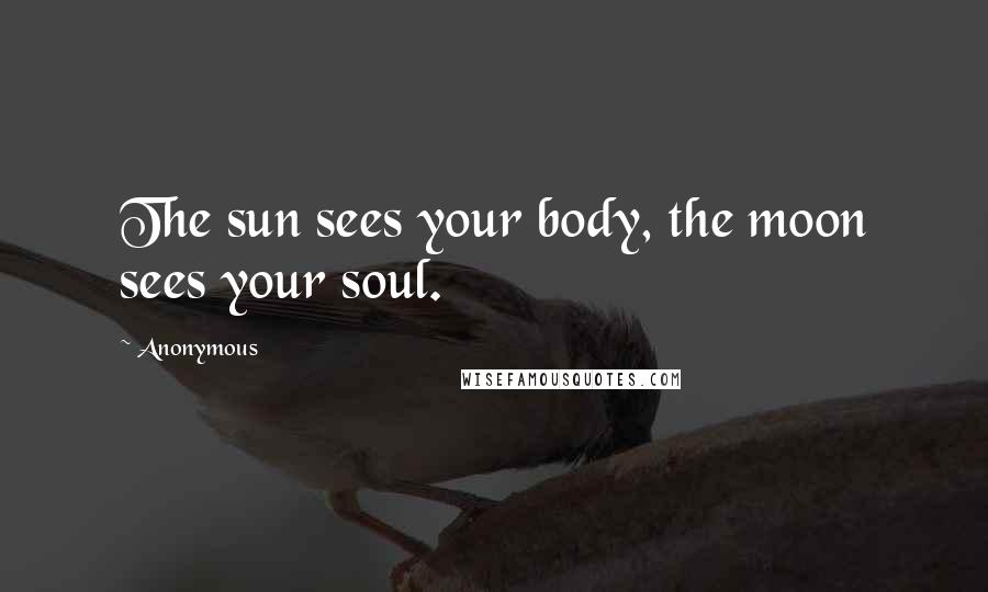 Anonymous Quotes: The sun sees your body, the moon sees your soul.