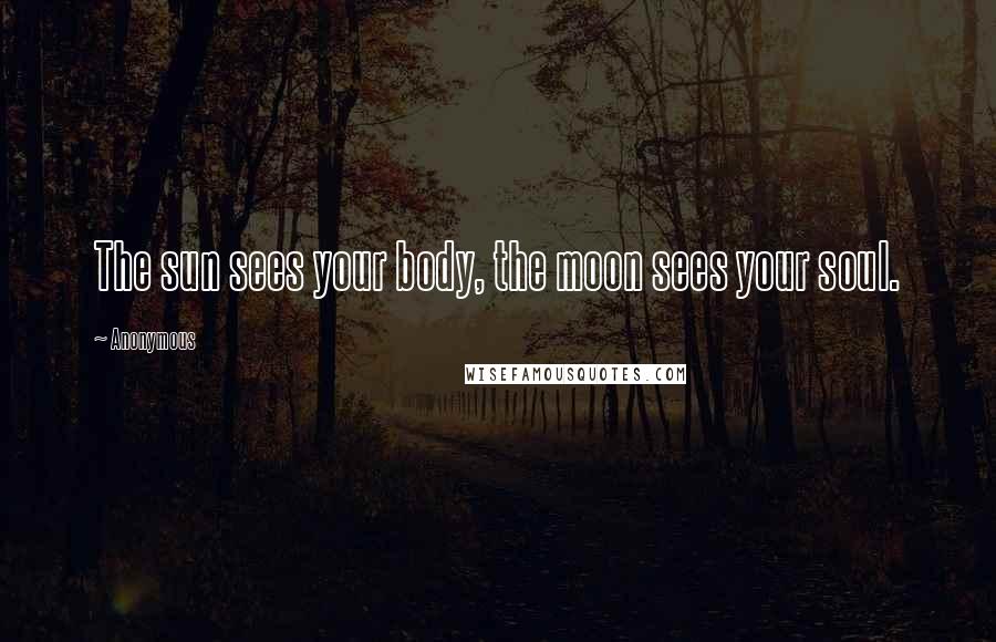 Anonymous Quotes: The sun sees your body, the moon sees your soul.