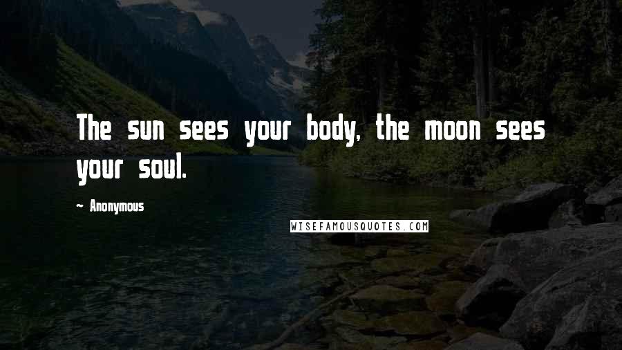 Anonymous Quotes: The sun sees your body, the moon sees your soul.
