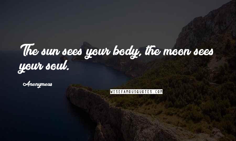 Anonymous Quotes: The sun sees your body, the moon sees your soul.
