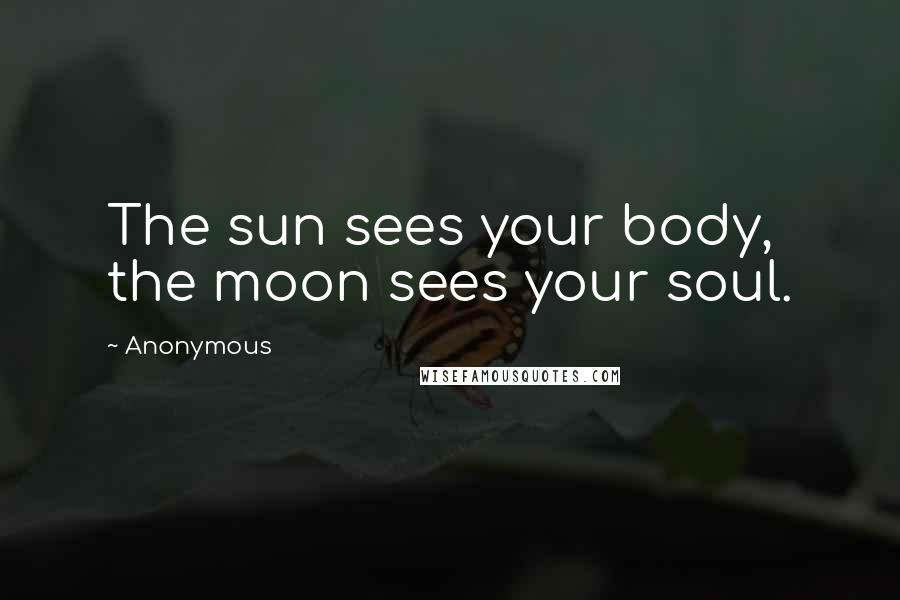 Anonymous Quotes: The sun sees your body, the moon sees your soul.