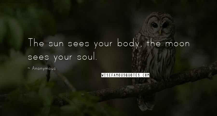 Anonymous Quotes: The sun sees your body, the moon sees your soul.