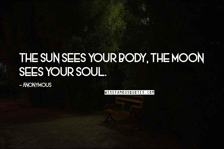 Anonymous Quotes: The sun sees your body, the moon sees your soul.