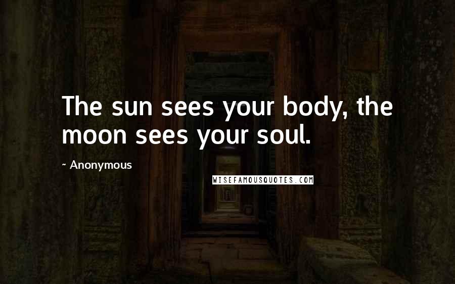 Anonymous Quotes: The sun sees your body, the moon sees your soul.