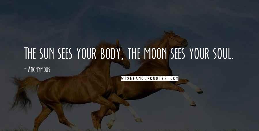 Anonymous Quotes: The sun sees your body, the moon sees your soul.