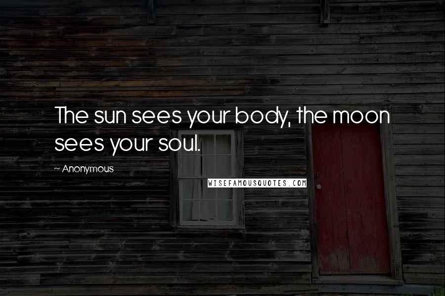 Anonymous Quotes: The sun sees your body, the moon sees your soul.