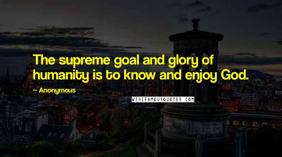 Anonymous Quotes: The supreme goal and glory of humanity is to know and enjoy God.